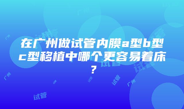 在广州做试管内膜a型b型c型移植中哪个更容易着床？