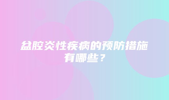 盆腔炎性疾病的预防措施有哪些？