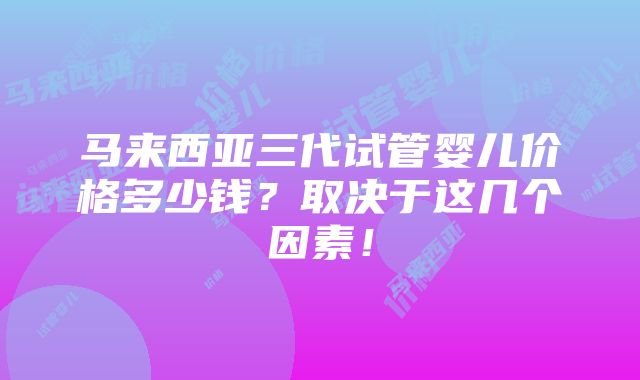 马来西亚三代试管婴儿价格多少钱？取决于这几个因素！