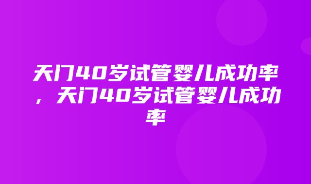 天门40岁试管婴儿成功率，天门40岁试管婴儿成功率