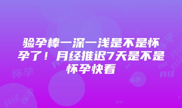 验孕棒一深一浅是不是怀孕了！月经推迟7天是不是怀孕快看