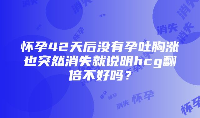 怀孕42天后没有孕吐胸涨也突然消失就说明hcg翻倍不好吗？