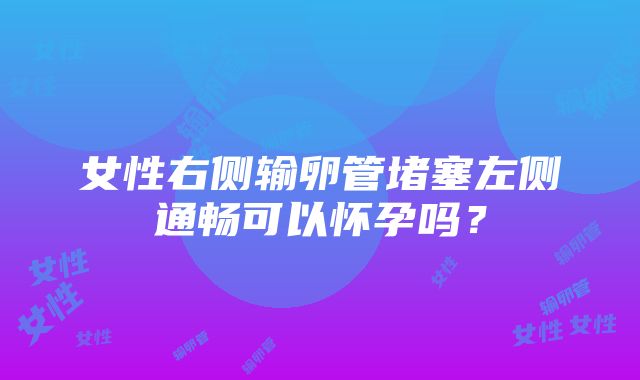 女性右侧输卵管堵塞左侧通畅可以怀孕吗？