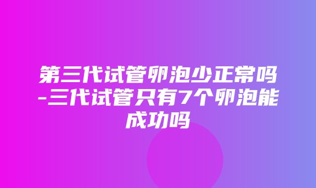 第三代试管卵泡少正常吗-三代试管只有7个卵泡能成功吗