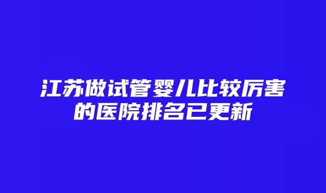 江苏做试管婴儿比较厉害的医院排名已更新