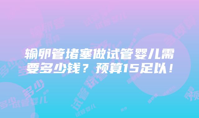 输卵管堵塞做试管婴儿需要多少钱？预算15足以！