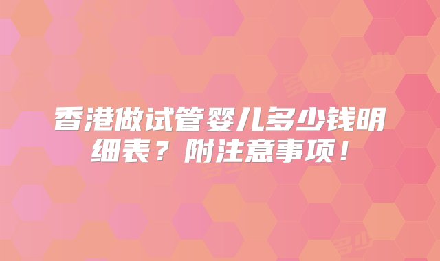 香港做试管婴儿多少钱明细表？附注意事项！