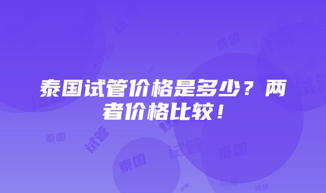 泰国试管价格是多少？两者价格比较！