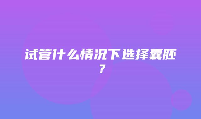 试管什么情况下选择囊胚？