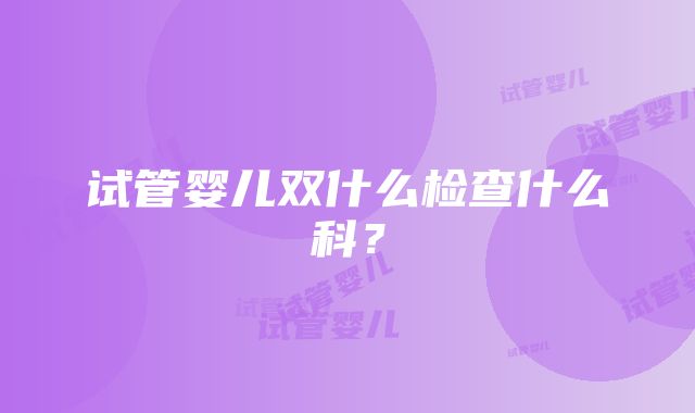 试管婴儿双什么检查什么科？