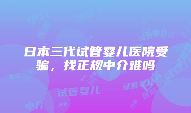 日本三代试管婴儿医院受骗，找正规中介难吗