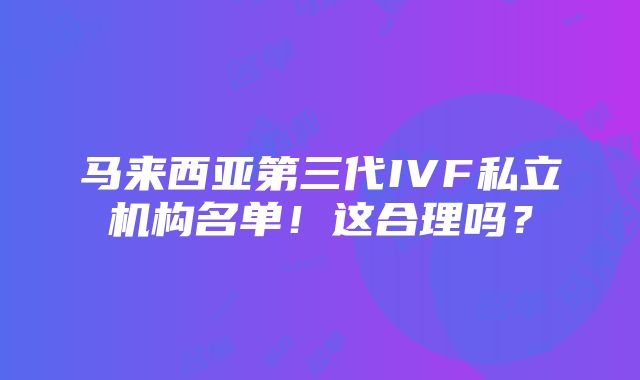 马来西亚第三代IVF私立机构名单！这合理吗？