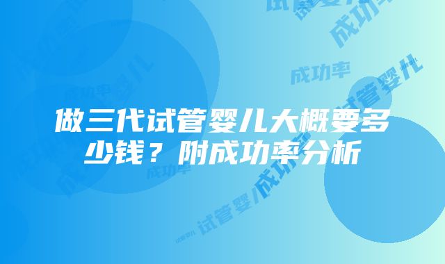 做三代试管婴儿大概要多少钱？附成功率分析