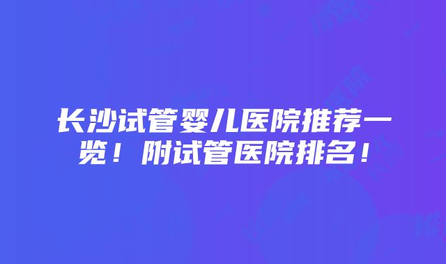 长沙试管婴儿医院推荐一览！附试管医院排名！