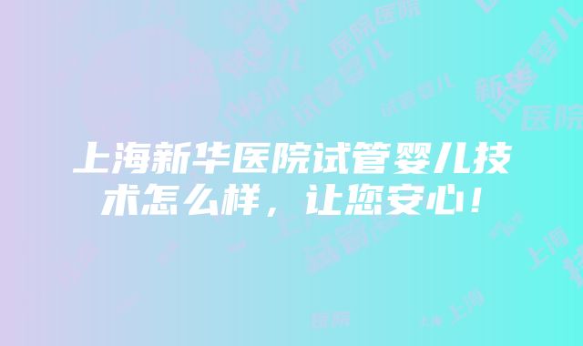 上海新华医院试管婴儿技术怎么样，让您安心！