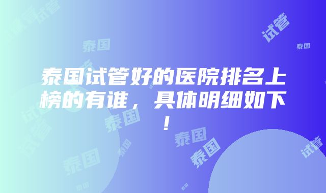 泰国试管好的医院排名上榜的有谁，具体明细如下！