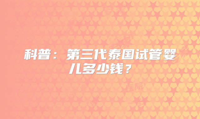 科普：第三代泰国试管婴儿多少钱？