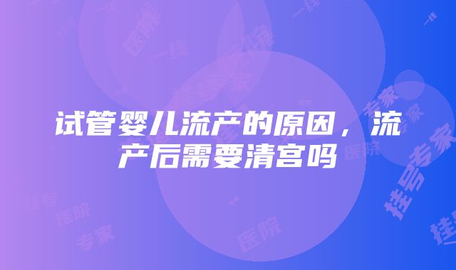 试管婴儿流产的原因，流产后需要清宫吗