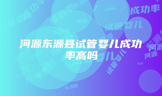 河源东源县试管婴儿成功率高吗