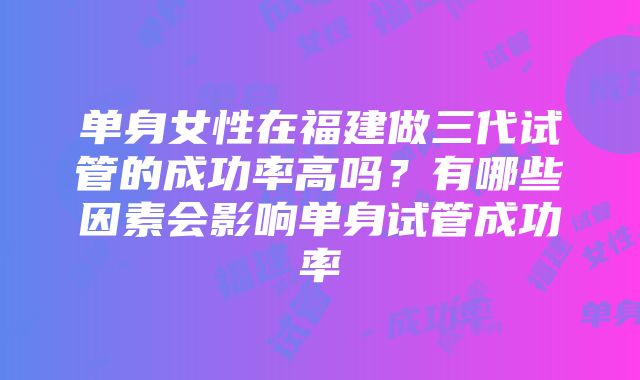 单身女性在福建做三代试管的成功率高吗？有哪些因素会影响单身试管成功率