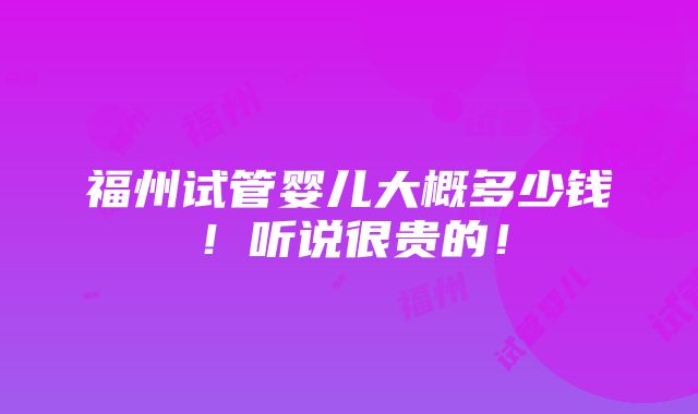 福州试管婴儿大概多少钱！听说很贵的！