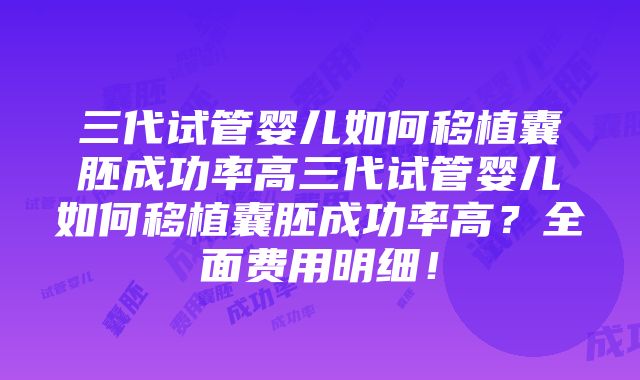 三代试管婴儿如何移植囊胚成功率高三代试管婴儿如何移植囊胚成功率高？全面费用明细！