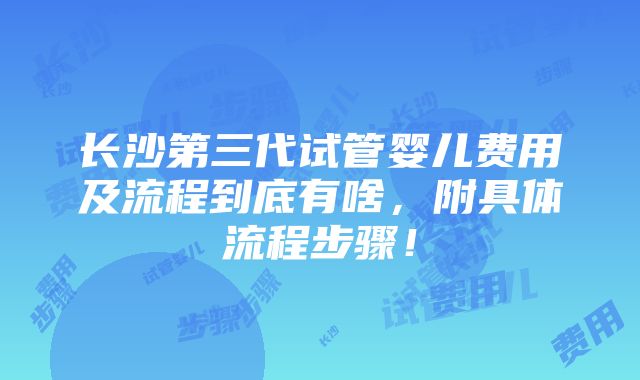 长沙第三代试管婴儿费用及流程到底有啥，附具体流程步骤！