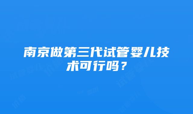 南京做第三代试管婴儿技术可行吗？