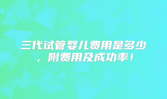 三代试管婴儿费用是多少，附费用及成功率！