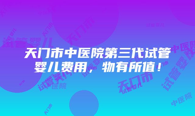 天门市中医院第三代试管婴儿费用，物有所值！