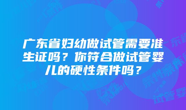 广东省妇幼做试管需要准生证吗？你符合做试管婴儿的硬性条件吗？