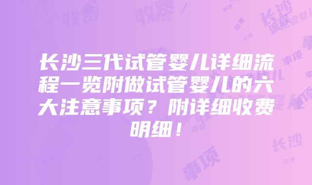 长沙三代试管婴儿详细流程一览附做试管婴儿的六大注意事项？附详细收费明细！