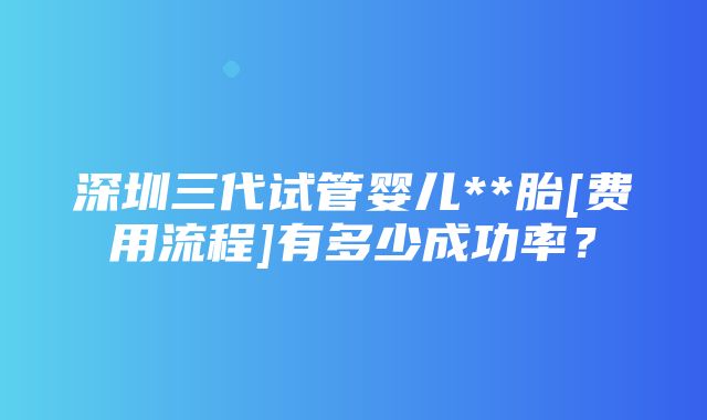 深圳三代试管婴儿**胎[费用流程]有多少成功率？