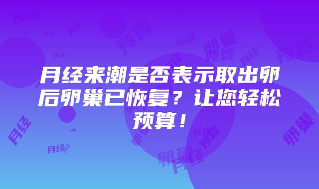 月经来潮是否表示取出卵后卵巢已恢复？让您轻松预算！