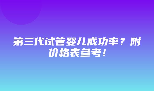 第三代试管婴儿成功率？附价格表参考！