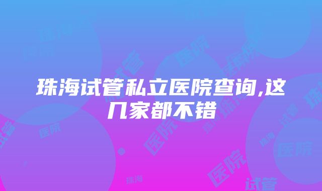 珠海试管私立医院查询,这几家都不错