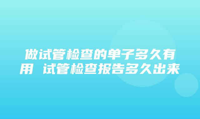 做试管检查的单子多久有用 试管检查报告多久出来