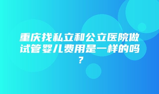 重庆找私立和公立医院做试管婴儿费用是一样的吗？