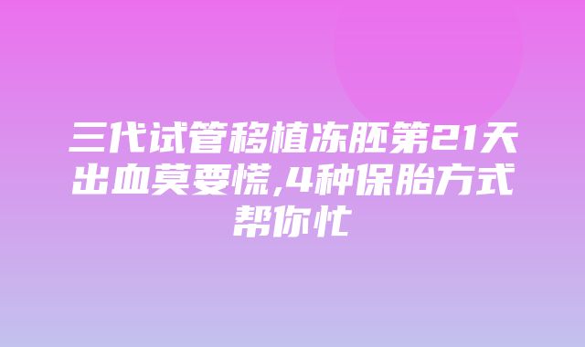 三代试管移植冻胚第21天出血莫要慌,4种保胎方式帮你忙