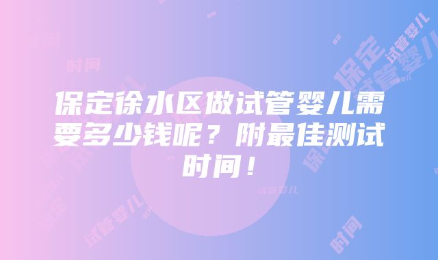 保定徐水区做试管婴儿需要多少钱呢？附最佳测试时间！