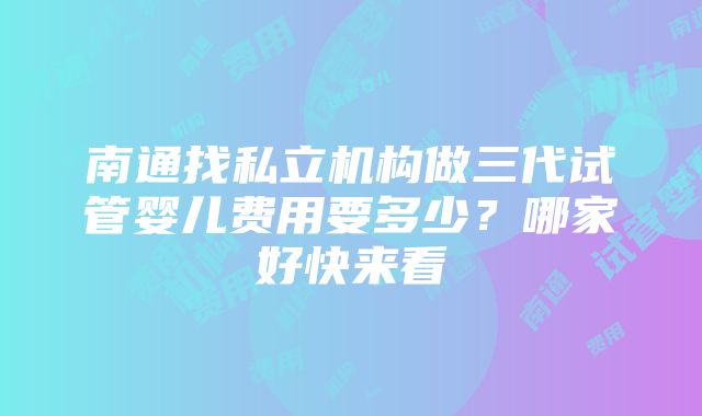 南通找私立机构做三代试管婴儿费用要多少？哪家好快来看