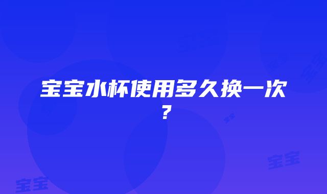 宝宝水杯使用多久换一次？