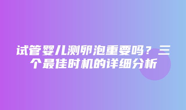 试管婴儿测卵泡重要吗？三个最佳时机的详细分析