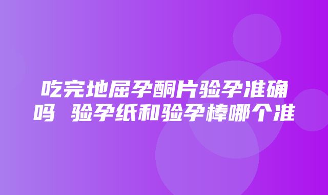 吃完地屈孕酮片验孕准确吗 验孕纸和验孕棒哪个准