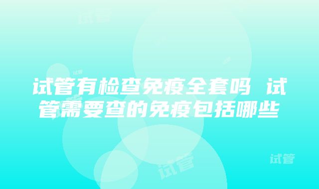 试管有检查免疫全套吗 试管需要查的免疫包括哪些