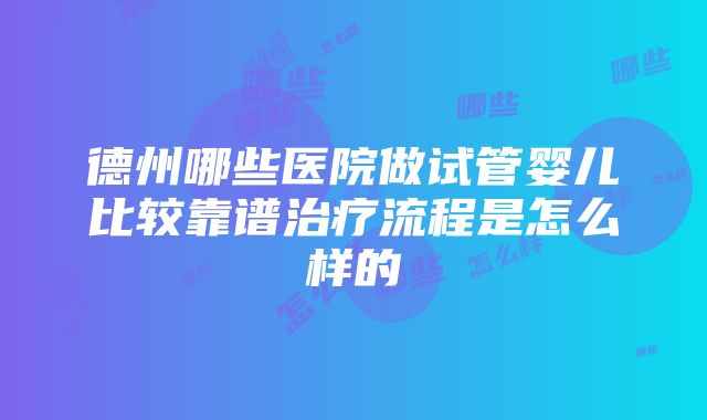 德州哪些医院做试管婴儿比较靠谱治疗流程是怎么样的