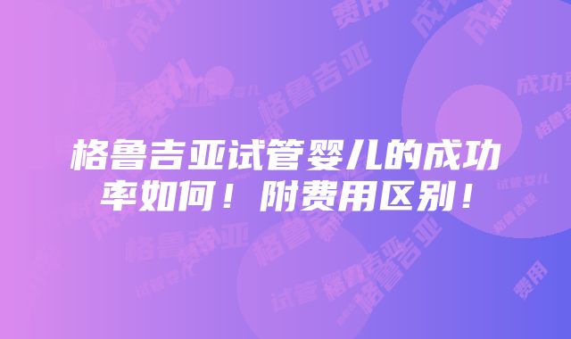 格鲁吉亚试管婴儿的成功率如何！附费用区别！