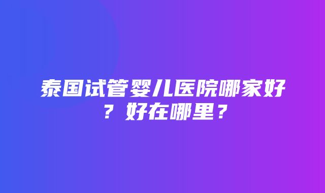 泰国试管婴儿医院哪家好？好在哪里？