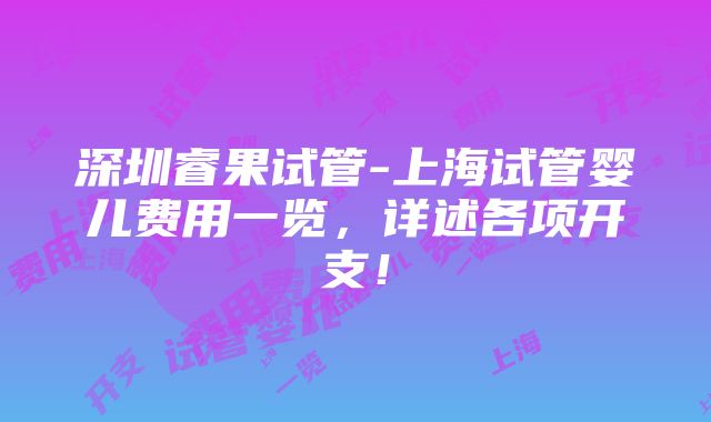 深圳睿果试管-上海试管婴儿费用一览，详述各项开支！