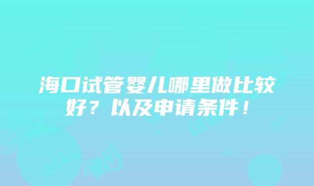 海口试管婴儿哪里做比较好？以及申请条件！